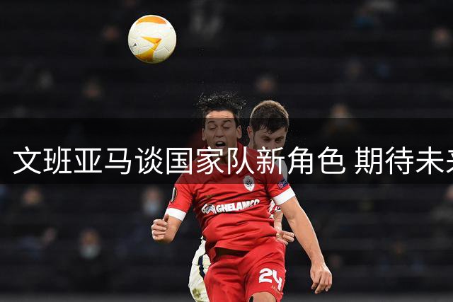 文班亚马谈国家队新角色 期待未来与东契奇交手