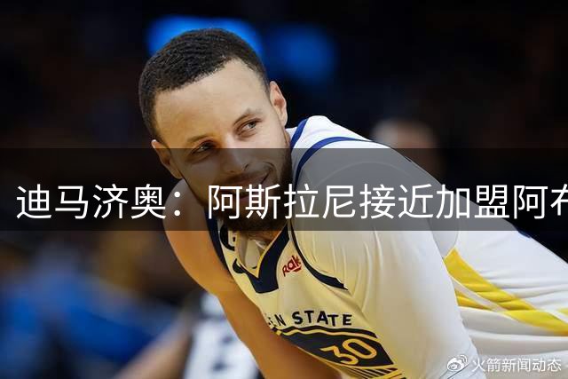 迪马济奥：阿斯拉尼接近加盟阿布扎比半岛 租借+买断总价650万欧